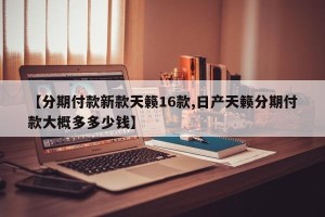 【分期付款新款天籁16款,日产天籁分期付款大概多多少钱】