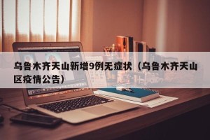 乌鲁木齐天山新增9例无症状（乌鲁木齐天山区疫情公告）