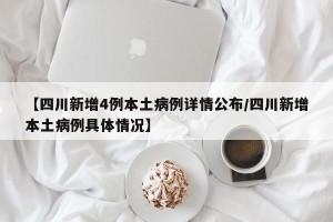 【四川新增4例本土病例详情公布/四川新增本土病例具体情况】