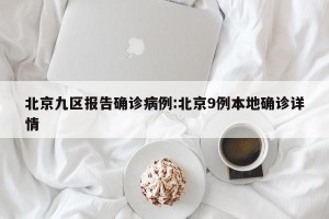 北京九区报告确诊病例:北京9例本地确诊详情