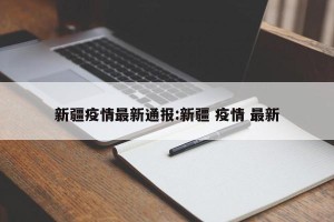 新疆疫情最新通报:新疆 疫情 最新