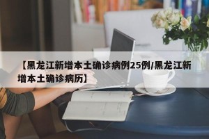 【黑龙江新增本土确诊病例25例/黑龙江新增本土确诊病历】