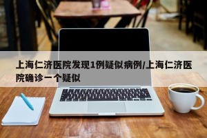 上海仁济医院发现1例疑似病例/上海仁济医院确诊一个疑似