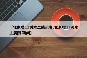 【北京增11例本土感染者,北京增13例本土病例 新闻】