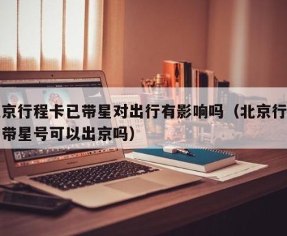北京行程卡已带星对出行有影响吗（北京行程卡带星号可以出京吗）