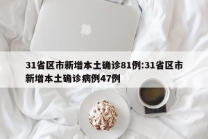 31省区市新增本土确诊81例:31省区市新增本土确诊病例47例
