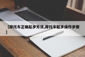 【摩托车正确起步方法,摩托车起步操作步骤】