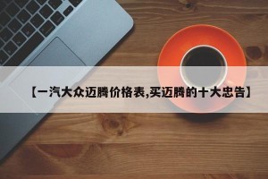 【一汽大众迈腾价格表,买迈腾的十大忠告】