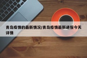 青岛疫情的最新情况/青岛疫情最新通报今天详情