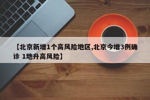 【北京新增1个高风险地区,北京今增3例确诊 1地升高风险】
