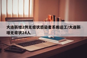 大连新增2例无症状感染者系搬运工/大连新增无症状24人