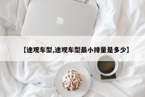 【途观车型,途观车型最小排量是多少】
