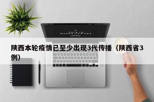 陕西本轮疫情已至少出现3代传播（陕西省3例）