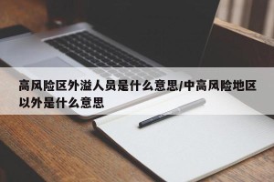 高风险区外溢人员是什么意思/中高风险地区以外是什么意思