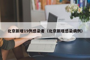北京新增19例感染者（北京新增感染病例）