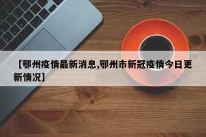 【鄂州疫情最新消息,鄂州市新冠疫情今日更新情况】