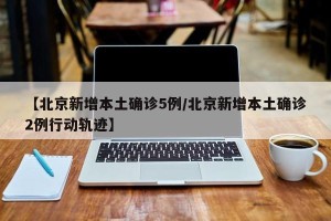 【北京新增本土确诊5例/北京新增本土确诊2例行动轨迹】