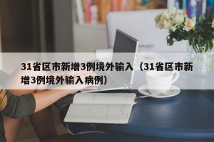 31省区市新增3例境外输入（31省区市新增3例境外输入病例）