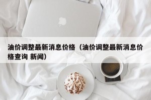 油价调整最新消息价格（油价调整最新消息价格查询 新闻）