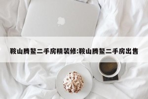 鞍山腾鳌二手房精装修:鞍山腾鳌二手房出售