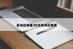 贵州在哪里/时光贵州在哪里