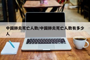 中国肺炎死亡人数/中国肺炎死亡人数有多少人