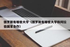 俄罗斯有哪些大学（俄罗斯有哪些大学和阿拉伯国家合作）