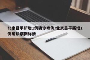 北京昌平新增1例确诊病例/北京昌平新增1例确诊病例详情