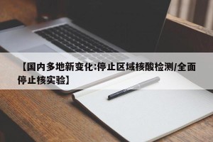 【国内多地新变化:停止区域核酸检测/全面停止核实验】