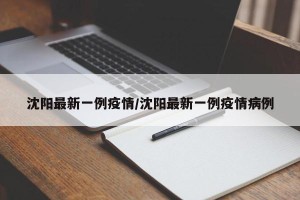 沈阳最新一例疫情/沈阳最新一例疫情病例