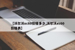 【沃尔沃xc60价格多少,沃尔沃xc60价格表】