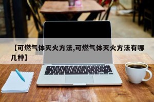 【可燃气体灭火方法,可燃气体灭火方法有哪几种】