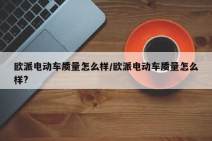 欧派电动车质量怎么样/欧派电动车质量怎么样?