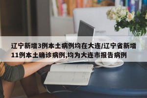 辽宁新增3例本土病例均在大连/辽宁省新增11例本土确诊病例,均为大连市报告病例