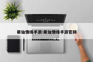 萌仙情缘手游:萌仙情缘手游官网