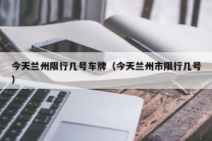 今天兰州限行几号车牌（今天兰州市限行几号）