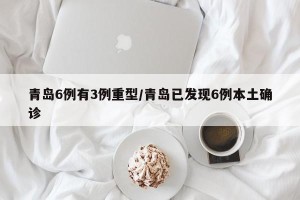 青岛6例有3例重型/青岛已发现6例本土确诊