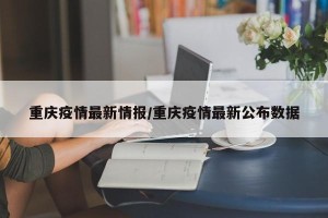 重庆疫情最新情报/重庆疫情最新公布数据