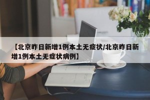 【北京昨日新增1例本土无症状/北京昨日新增1例本土无症状病例】