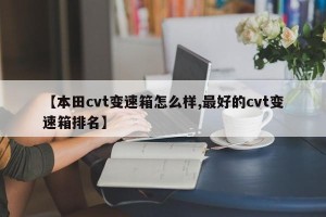 【本田cvt变速箱怎么样,最好的cvt变速箱排名】