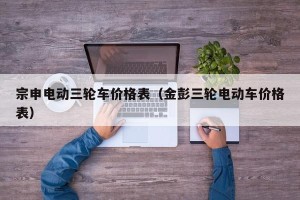 宗申电动三轮车价格表（金彭三轮电动车价格表）