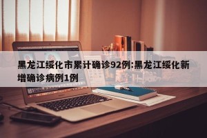 黑龙江绥化市累计确诊92例:黑龙江绥化新增确诊病例1例