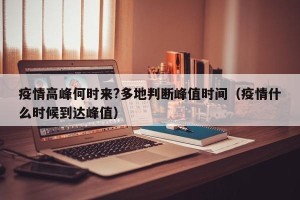 疫情高峰何时来?多地判断峰值时间（疫情什么时候到达峰值）