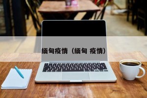 缅甸疫情（缅甸 疫情）