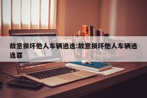 故意损坏他人车辆逃逸:故意损坏他人车辆逃逸罪