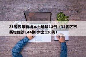 31省区市新增本土确诊13例（31省区市新增确诊144例 本土126例）