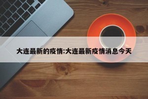 大连最新的疫情:大连最新疫情消息今天