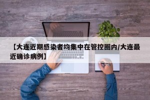 【大连近期感染者均集中在管控圈内/大连最近确诊病例】