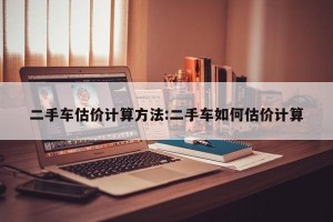 二手车估价计算方法:二手车如何估价计算