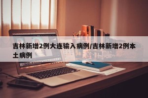 吉林新增2例大连输入病例/吉林新增2例本土病例